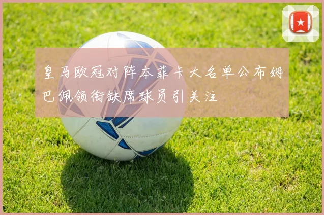 皇马欧冠对阵本菲卡大名单公布姆巴佩领衔缺席球员引关注