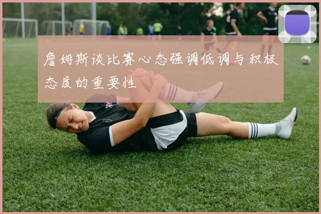詹姆斯谈比赛心态强调低调与积极态度的重要性