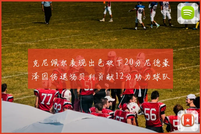 克尼佩尔表现出色砍下20分尼德豪泽因伤退场贝利贡献12分助力球队