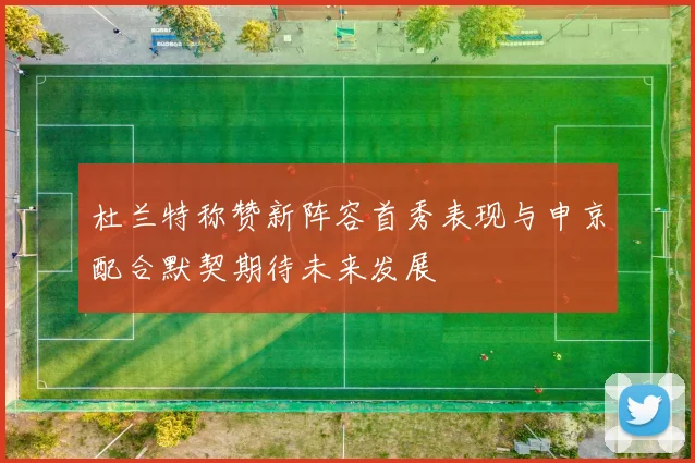 杜兰特称赞新阵容首秀表现与申京配合默契期待未来发展