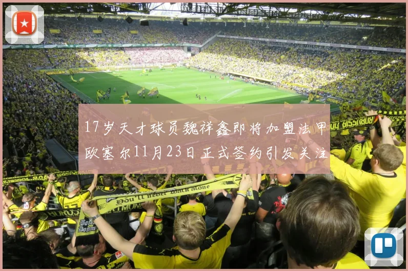 17岁天才球员魏祥鑫即将加盟法甲欧塞尔11月23日正式签约引发关注