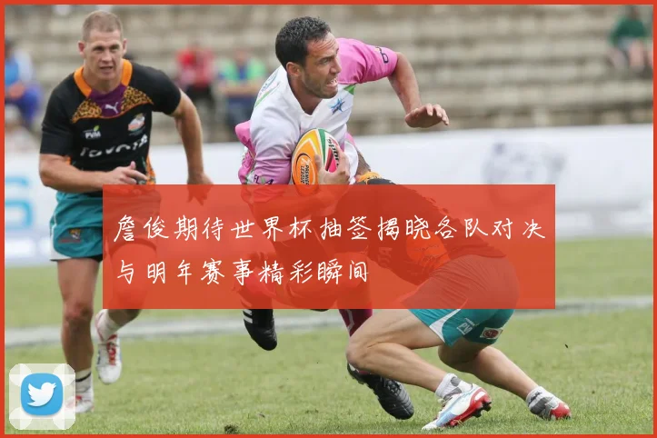 詹俊期待世界杯抽签揭晓各队对决与明年赛事精彩瞬间
