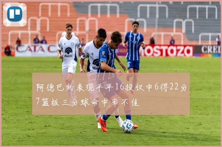 阿德巴约表现平平16投仅中6得22分7篮板三分球命中率不佳