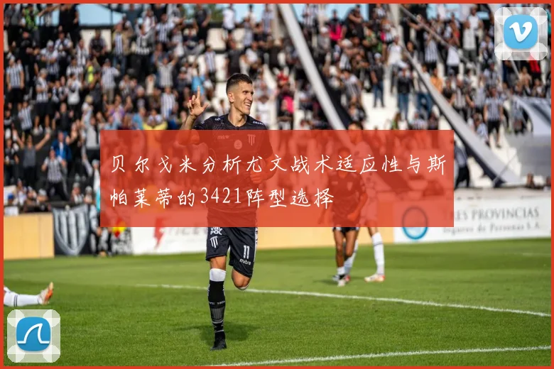 贝尔戈米分析尤文战术适应性与斯帕莱蒂的3421阵型选择