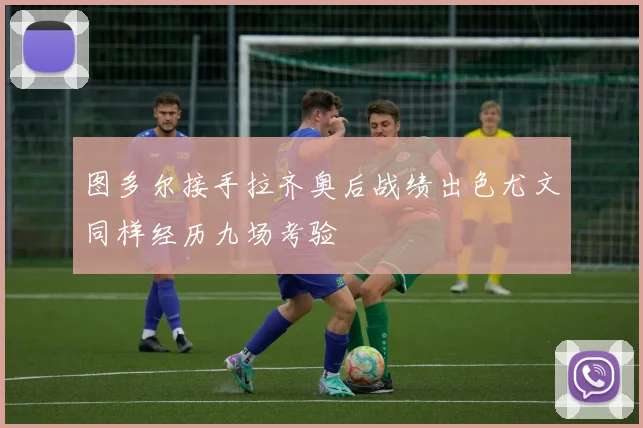 图多尔接手拉齐奥后战绩出色尤文同样经历九场考验