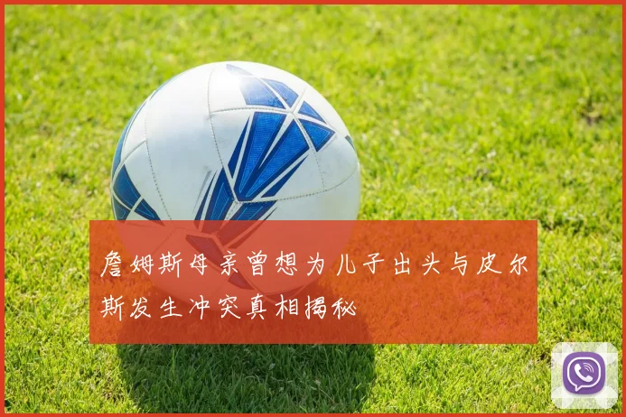 詹姆斯母亲曾想为儿子出头与皮尔斯发生冲突真相揭秘