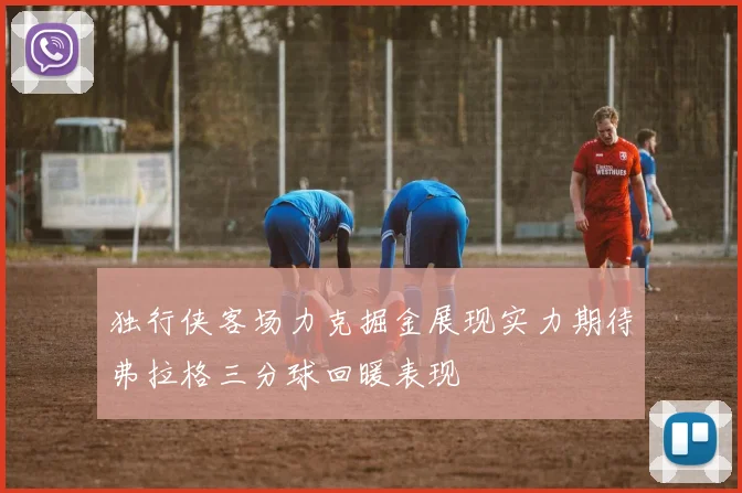 独行侠客场力克掘金展现实力期待弗拉格三分球回暖表现