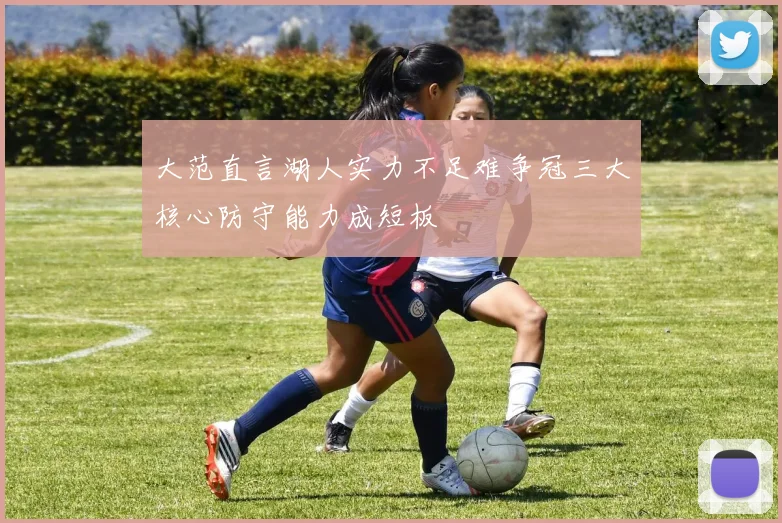 大范直言湖人实力不足难争冠三大核心防守能力成短板