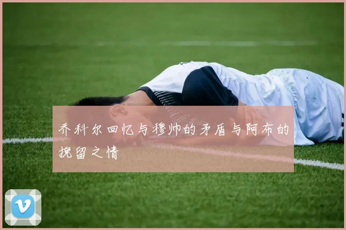 乔科尔回忆与穆帅的矛盾与阿布的挽留之情
