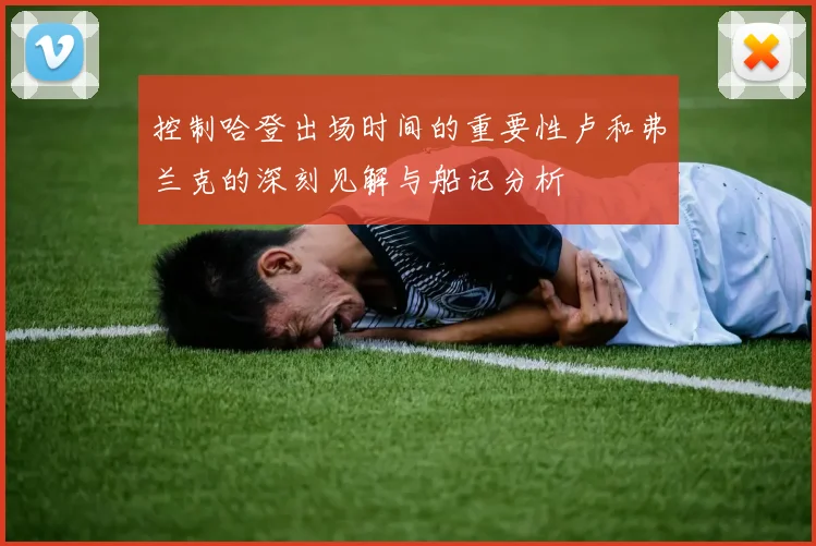 控制哈登出场时间的重要性卢和弗兰克的深刻见解与船记分析