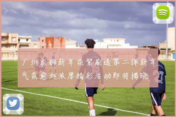 广州龙狮新年花絮剧透第二弹新年气氛愈加浓厚精彩活动即将揭晓