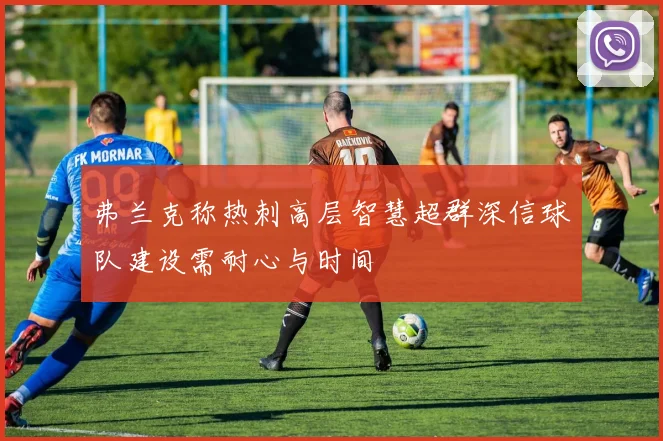 弗兰克称热刺高层智慧超群深信球队建设需耐心与时间