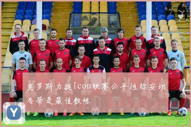 克罗斯力挺Icon联赛公平性称安切洛蒂是最佳教练
