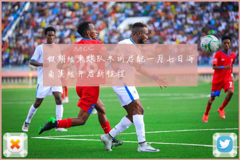 假期结束球队冬训启航一月七日海南集结开启新征程