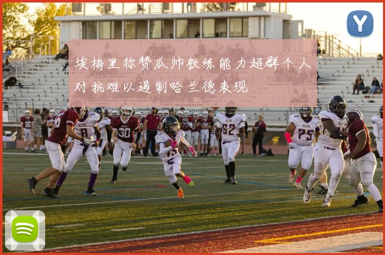 埃梅里称赞瓜帅教练能力超群个人对抗难以遏制哈兰德表现