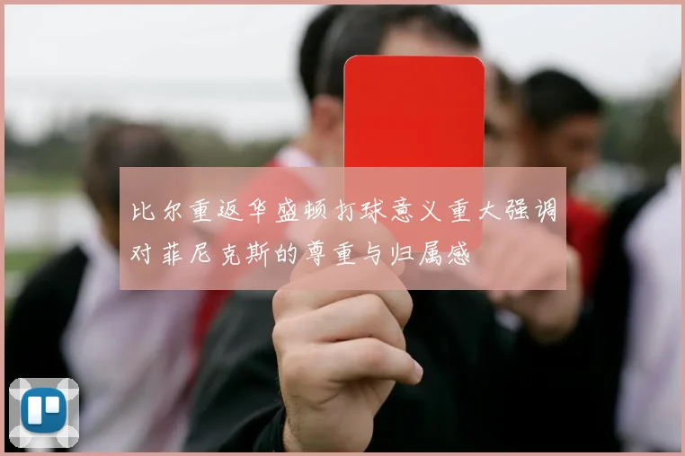 比尔重返华盛顿打球意义重大强调对菲尼克斯的尊重与归属感