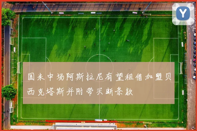 国米中场阿斯拉尼有望租借加盟贝西克塔斯并附带买断条款