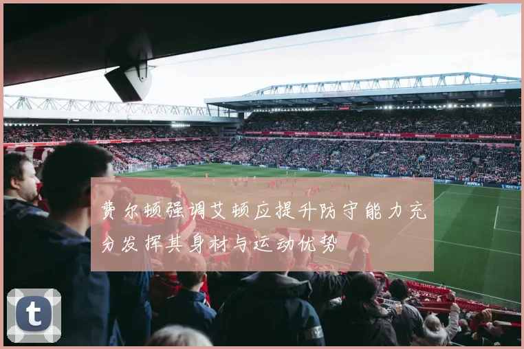 费尔顿强调艾顿应提升防守能力充分发挥其身材与运动优势