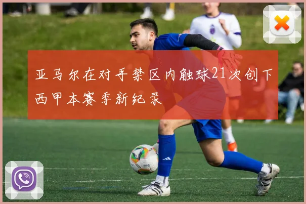 亚马尔在对手禁区内触球21次创下西甲本赛季新纪录