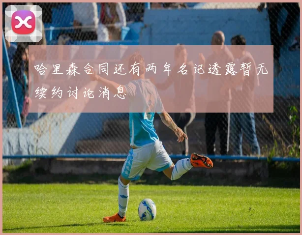 哈里森合同还有两年名记透露暂无续约讨论消息