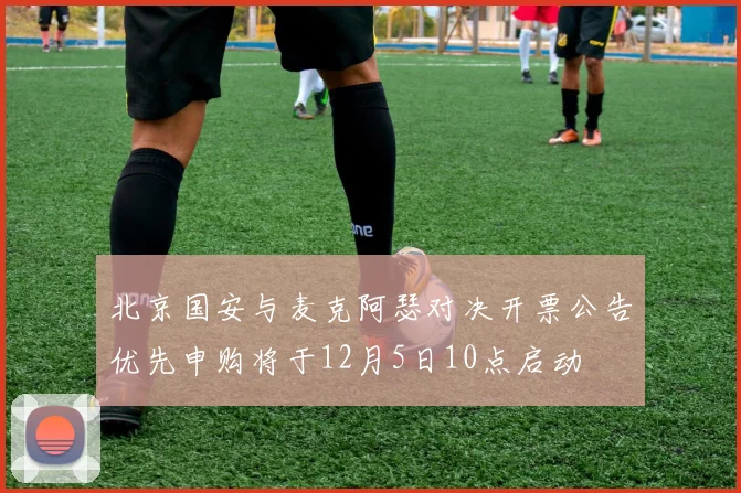 北京国安与麦克阿瑟对决开票公告优先申购将于12月5日10点启动