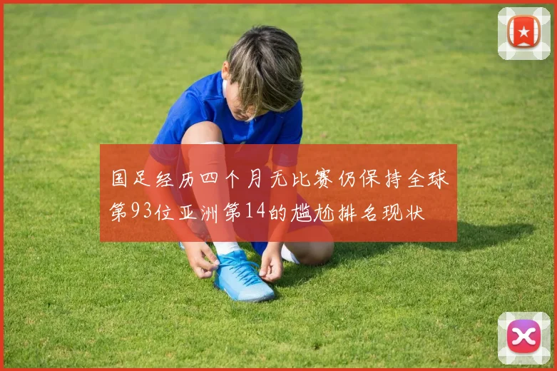国足经历四个月无比赛仍保持全球第93位亚洲第14的尴尬排名现状