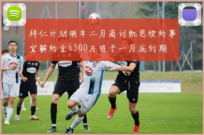 拜仁计划明年二月商讨凯恩续约事宜解约金6500万将于一月底到期