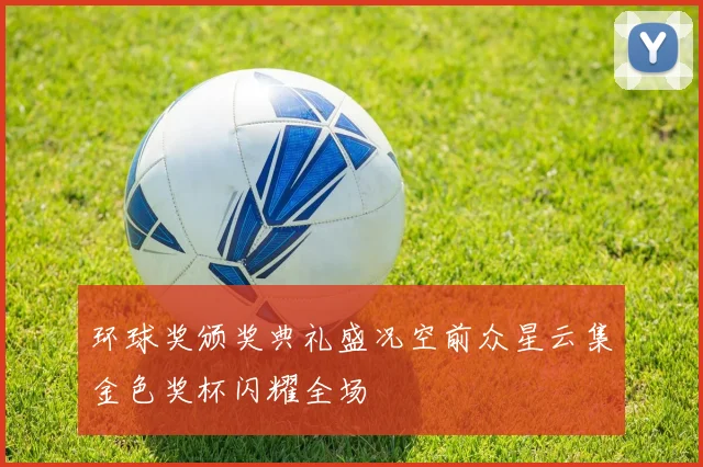 环球奖颁奖典礼盛况空前众星云集金色奖杯闪耀全场