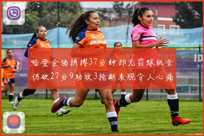 哈登全场拼搏37分钟却无罚球机会仍砍27分9助攻3抢断表现令人心痛