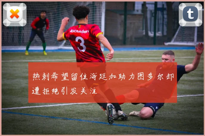 热刺希望留住海廷加助力图多尔却遭拒绝引发关注