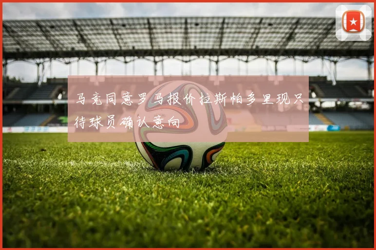 马竞同意罗马报价拉斯帕多里现只待球员确认意向