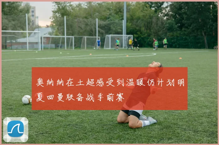 奥纳纳在土超感受到温暖仍计划明夏回曼联备战季前赛
