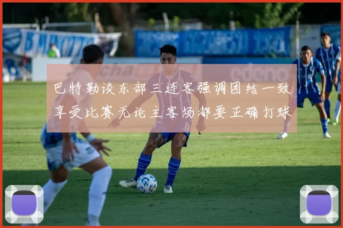 巴特勒谈东部三连客强调团结一致享受比赛无论主客场都要正确打球