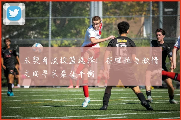 东契奇谈投篮选择：在理性与激情之间寻求最佳平衡