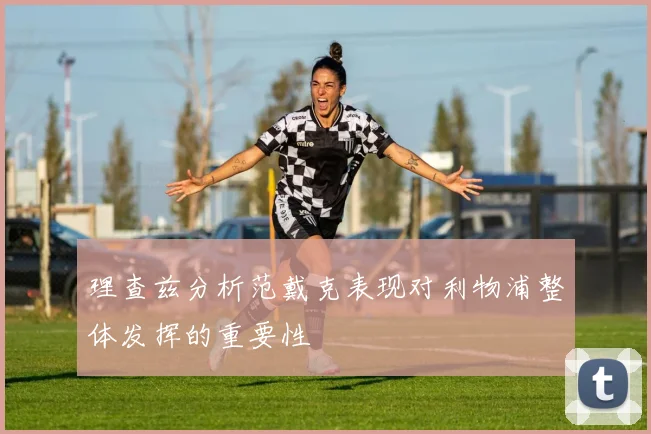 理查兹分析范戴克表现对利物浦整体发挥的重要性