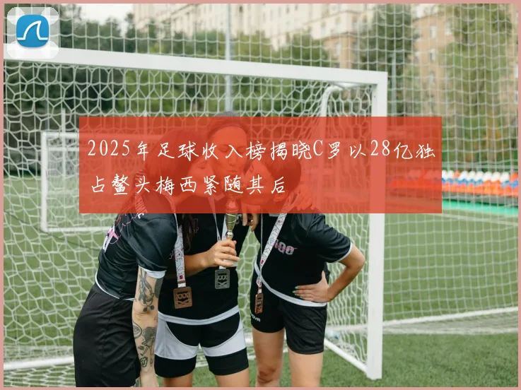 2025年足球收入榜揭晓C罗以28亿独占鳌头梅西紧随其后