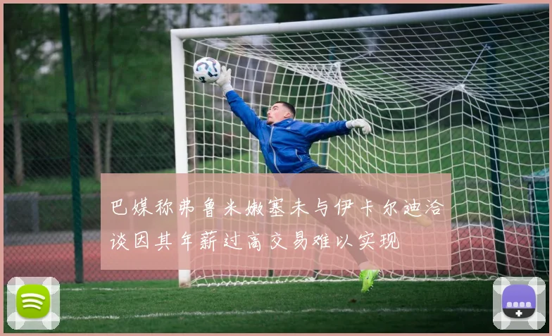 巴媒称弗鲁米嫩塞未与伊卡尔迪洽谈因其年薪过高交易难以实现