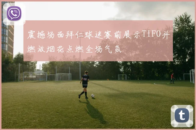 震撼场面拜仁球迷赛前展示TIFO并燃放烟花点燃全场气氛