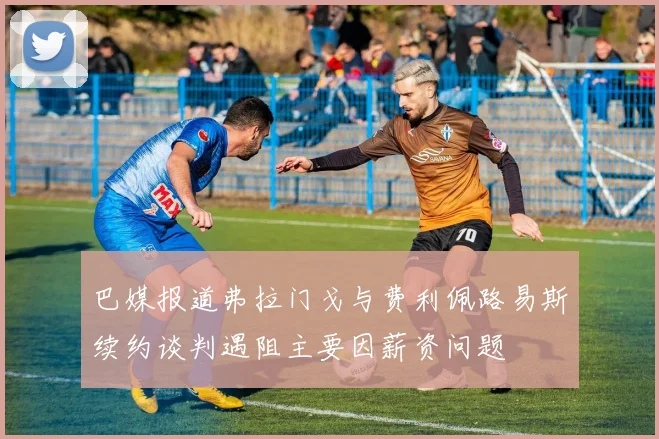 巴媒报道弗拉门戈与费利佩路易斯续约谈判遇阻主要因薪资问题