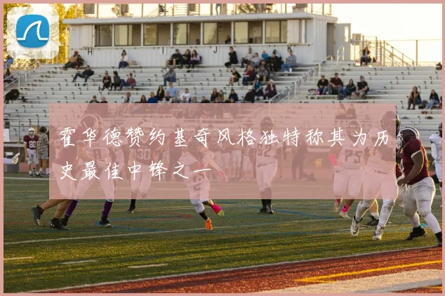 霍华德赞约基奇风格独特称其为历史最佳中锋之一
