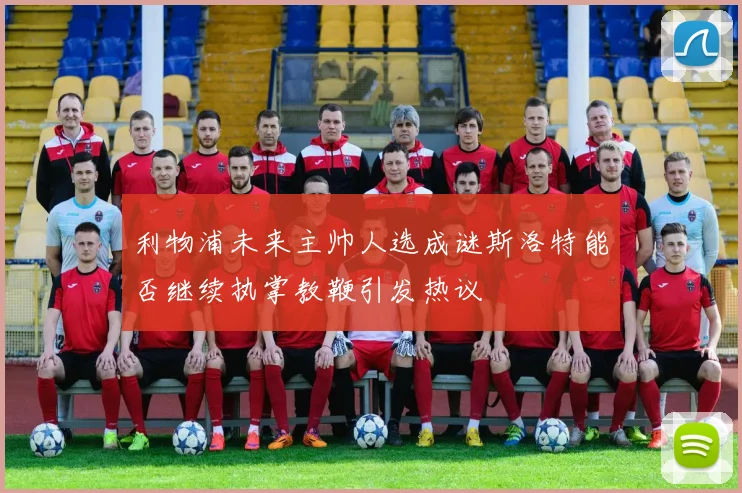 利物浦未来主帅人选成谜斯洛特能否继续执掌教鞭引发热议
