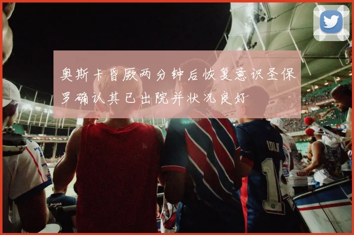 奥斯卡昏厥两分钟后恢复意识圣保罗确认其已出院并状况良好