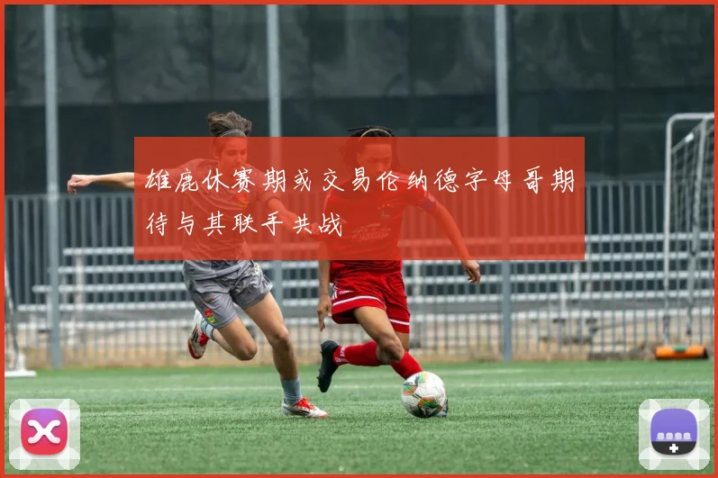 雄鹿休赛期或交易伦纳德字母哥期待与其联手共战