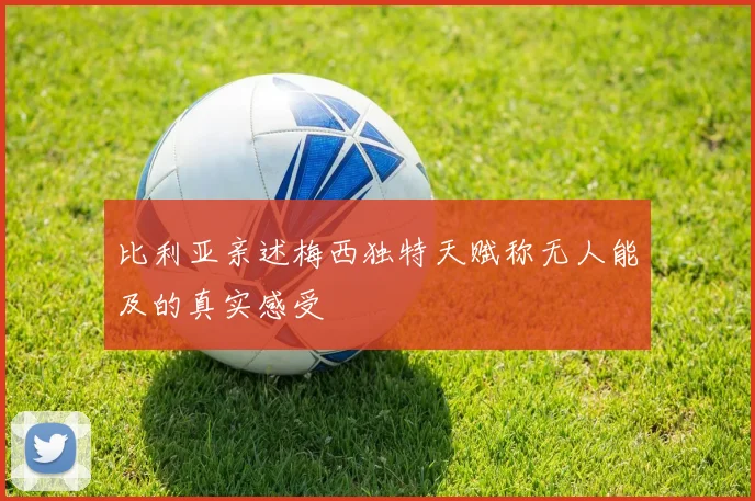 比利亚亲述梅西独特天赋称无人能及的真实感受