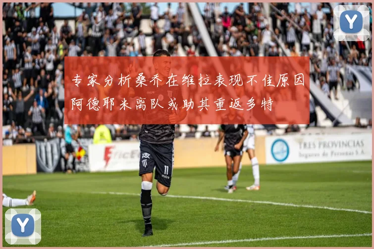 专家分析桑乔在维拉表现不佳原因阿德耶米离队或助其重返多特