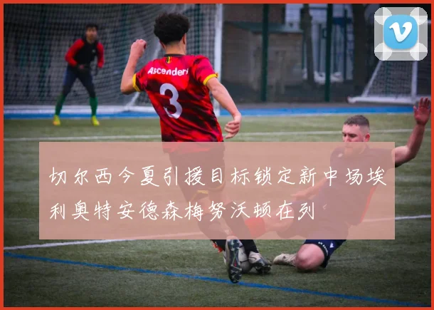 切尔西今夏引援目标锁定新中场埃利奥特安德森梅努沃顿在列