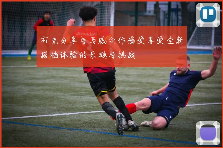 布克分享与马威合作感受享受全新搭档体验的乐趣与挑战