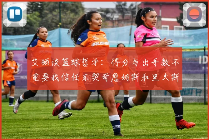艾顿谈篮球哲学：得分与出手数不重要我信任东契奇詹姆斯和里夫斯的能力