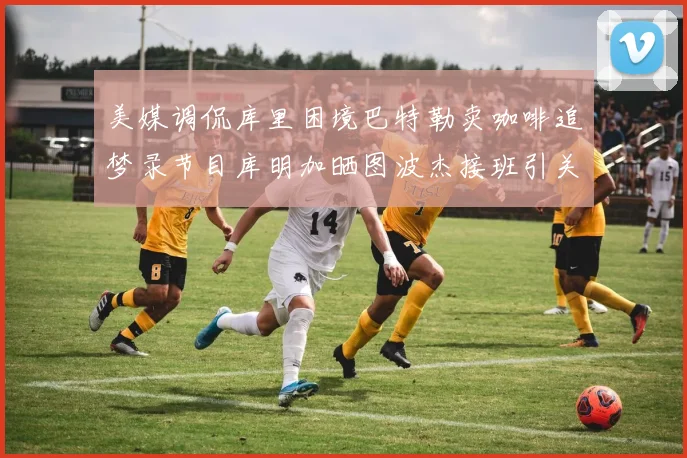 美媒调侃库里困境巴特勒卖咖啡追梦录节目库明加晒图波杰接班引关注