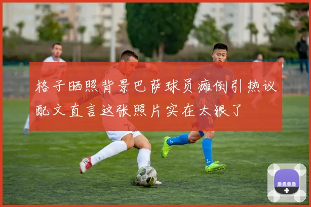 格子晒照背景巴萨球员瘫倒引热议配文直言这张照片实在太狠了